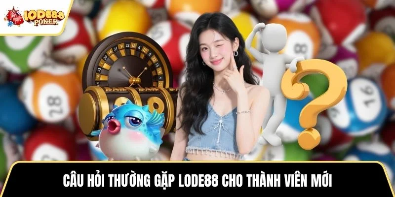 Câu hỏi thường gặp LODE88 cho thành viên mới